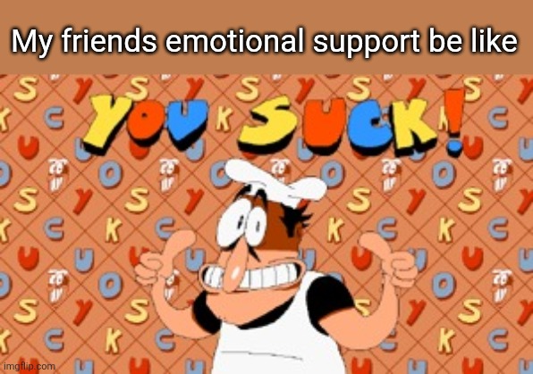 Ain't nothing like that | My friends emotional support be like | image tagged in you suck,gdhdu,funny | made w/ Imgflip meme maker