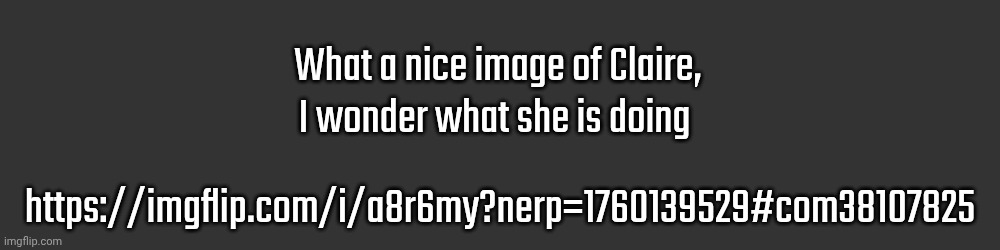 Chrono told me to post it for her | What a nice image of Claire, I wonder what she is doing; https://imgflip.com/i/a8r6my?nerp=1760139529#com38107825 | made w/ Imgflip meme maker