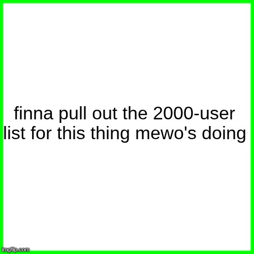 green box | finna pull out the 2000-user list for this thing mewo's doing | image tagged in green box | made w/ Imgflip meme maker