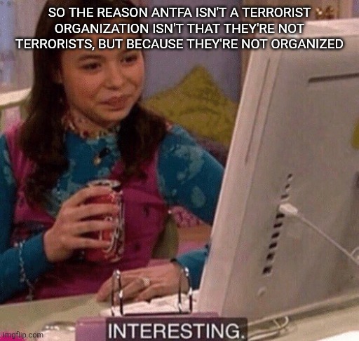iCarly Interesting | SO THE REASON ANTFA ISN'T A TERRORIST ORGANIZATION ISN'T THAT THEY'RE NOT TERRORISTS, BUT BECAUSE THEY'RE NOT ORGANIZED | image tagged in icarly interesting | made w/ Imgflip meme maker