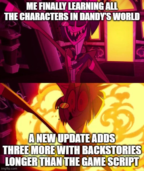 To long! | ME FINALLY LEARNING ALL THE CHARACTERS IN DANDY’S WORLD; A NEW UPDATE ADDS THREE MORE WITH BACKSTORIES LONGER THAN THE GAME SCRIPT | image tagged in dandy's world | made w/ Imgflip meme maker