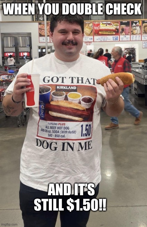 Costco for the win | WHEN YOU DOUBLE CHECK; AND IT’S STILL $1.50!! | image tagged in costco,hotdogs,food,memes,funny,relatable | made w/ Imgflip meme maker