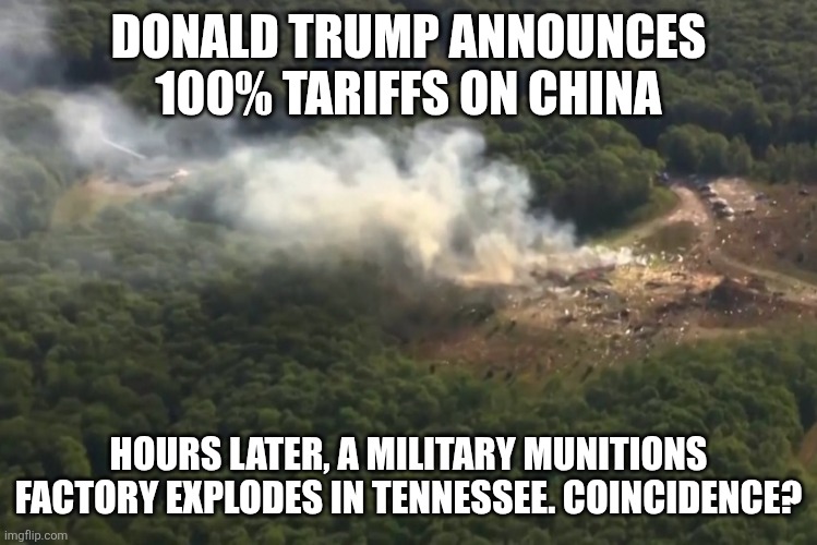 Tennessee explosion | DONALD TRUMP ANNOUNCES 100% TARIFFS ON CHINA; HOURS LATER, A MILITARY MUNITIONS FACTORY EXPLODES IN TENNESSEE. COINCIDENCE? | image tagged in memes,donald trump,tariffs,made in china | made w/ Imgflip meme maker