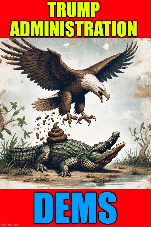 YES , EVEN IN 2025 … SHIT STILL HAPPENS !!!  OH YEAH BABY !   : ) | TRUMP 
ADMINISTRATION; DEMS | image tagged in an eagle getting pooped on by a gator | made w/ Imgflip meme maker