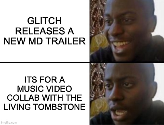 no disrespect meant toward the living tombstone | GLITCH RELEASES A NEW MD TRAILER; ITS FOR A MUSIC VIDEO COLLAB WITH THE LIVING TOMBSTONE | image tagged in oh yeah oh no,murder drones,glitch productions | made w/ Imgflip meme maker