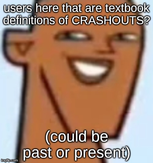 justin | users here that are textbook definitions of CRASHOUTS? (could be past or present) | image tagged in justin | made w/ Imgflip meme maker