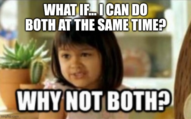 Why not both? | WHAT IF... I CAN DO BOTH AT THE SAME TIME? | image tagged in why not both | made w/ Imgflip meme maker