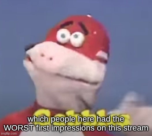 gobbles | which people here had the WORST first impressions on this stream | image tagged in gobbles | made w/ Imgflip meme maker