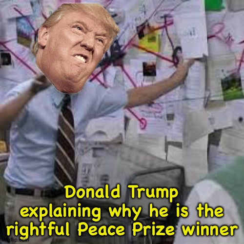"I's da rightful winnah!" | Donald Trump explaining why he is the rightful Peace Prize winner | image tagged in charlie day conspiracy | made w/ Imgflip meme maker
