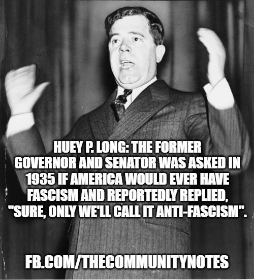 huey loong dong | HUEY P. LONG: THE FORMER GOVERNOR AND SENATOR WAS ASKED IN 1935 IF AMERICA WOULD EVER HAVE FASCISM AND REPORTEDLY REPLIED, "SURE, ONLY WE'LL CALL IT ANTI-FASCISM". FB.COM/THECOMMUNITYNOTES | image tagged in huey loong dong | made w/ Imgflip meme maker