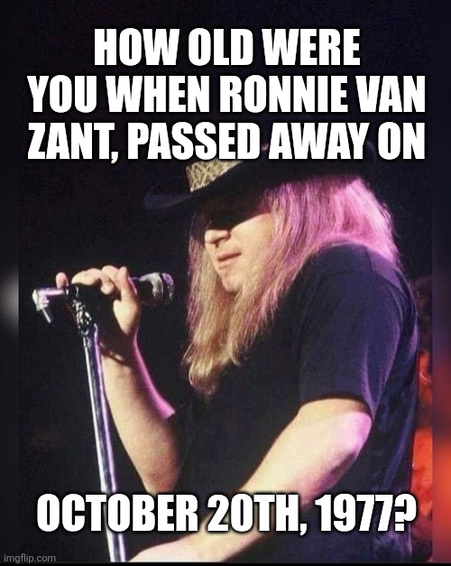 How Old Were You? | HOW OLD WERE YOU WHEN RONNIE VAN ZANT, PASSED AWAY ON; OCTOBER 20TH, 1977? | image tagged in chrisjoines1 | made w/ Imgflip meme maker