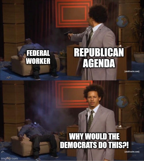 Why would they do this | REPUBLICAN AGENDA; FEDERAL WORKER; WHY WOULD THE DEMOCRATS DO THIS?! | image tagged in why would they do this | made w/ Imgflip meme maker
