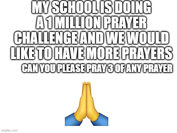 pls pray with my school community | MY SCHOOL IS DOING A 1 MILLION PRAYER CHALLENGE AND WE WOULD LIKE TO HAVE MORE PRAYERS; CAN YOU PLEASE PRAY 3 OF ANY PRAYER | image tagged in prayer,fun,thoughts and prayers | made w/ Imgflip meme maker