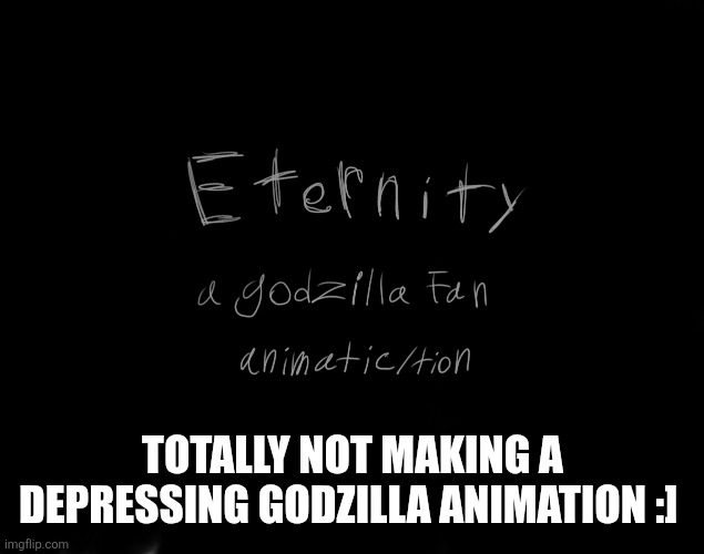 Totallyyyy.... | TOTALLY NOT MAKING A DEPRESSING GODZILLA ANIMATION :] | image tagged in godzilla,trauma | made w/ Imgflip meme maker