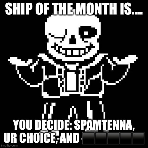 Sfyuy ufs | SHIP OF THE MONTH IS…. YOU DECIDE: SPAMTENNA, UR CHOICE, AND ⬛️⬛️⬛️⬛️⬛️ | image tagged in sans undertale | made w/ Imgflip meme maker