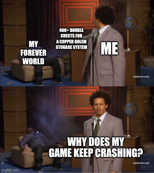 That's not even mentioning the signs for labeling or the copper golems themselves | 400+ DOUBLE CHESTS FOR A COPPER GOLEM STORAGE SYSTEM; ME; MY FOREVER WORLD; WHY DOES MY GAME KEEP CRASHING? | image tagged in memes,who killed hannibal,copper golem,chest | made w/ Imgflip meme maker