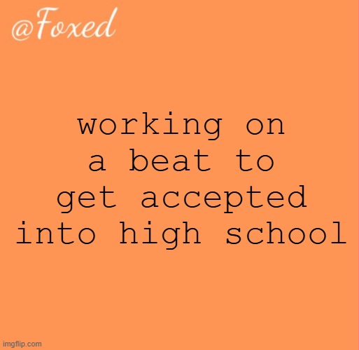 foxed orange temp | working on a beat to get accepted into high school | image tagged in foxed orange temp | made w/ Imgflip meme maker