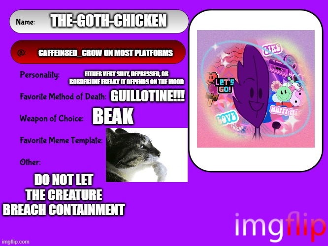 guh | THE-GOTH-CHICKEN; CAFFEIN8ED_CROW ON MOST PLATFORMS; EITHER VERY SILLY, DEPRESSED, OR BORDERLINE FREAKY IT DEPENDS ON THE MOOD; GUILLOTINE!!! BEAK; DO NOT LET THE CREATURE BREACH CONTAINMENT | image tagged in unofficial msmg user card | made w/ Imgflip meme maker
