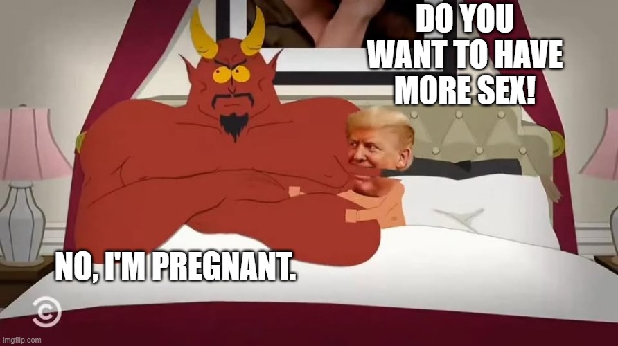 DO YOU WANT TO HAVE MORE SEX! NO, I'M PREGNANT. | image tagged in trump satan southpark | made w/ Imgflip meme maker
