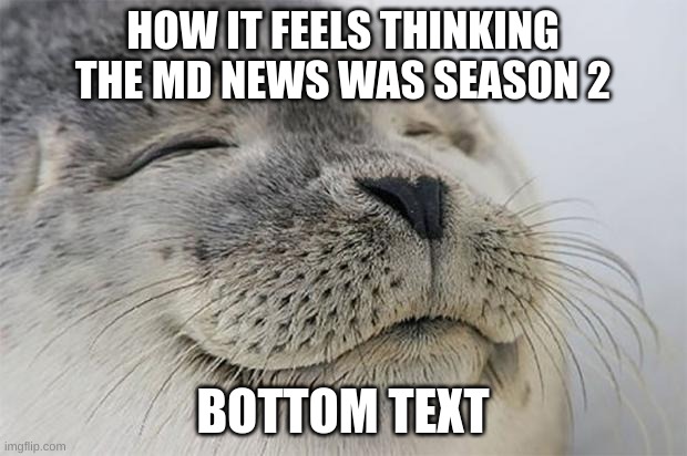 Image title | HOW IT FEELS THINKING THE MD NEWS WAS SEASON 2; BOTTOM TEXT | image tagged in memes,satisfied seal,how it feels to start spreading misinformation,murder drones,cyn need m a n g o,seal | made w/ Imgflip meme maker