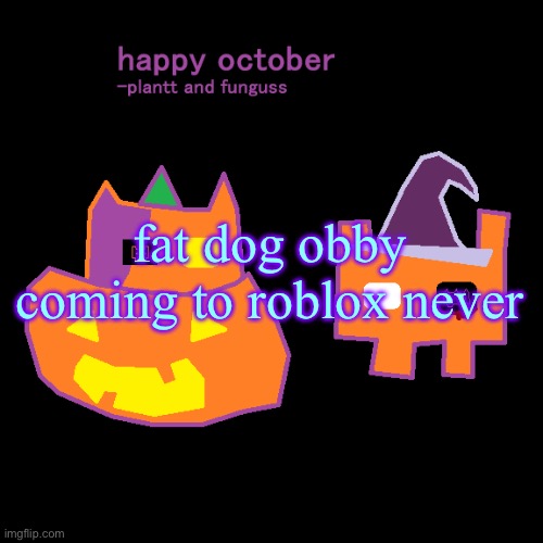 plantt funguss halloween temp 2 | fat dog obby
coming to roblox never | image tagged in plantt funguss halloween temp 2 | made w/ Imgflip meme maker