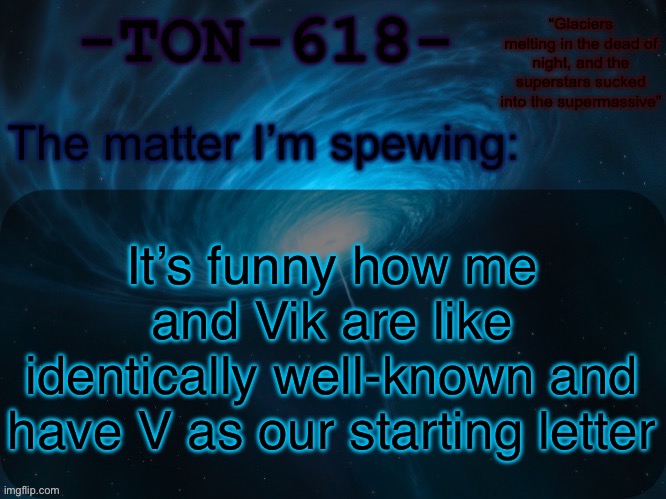At least I would say | It’s funny how me and Vik are like identically well-known and have V as our starting letter | image tagged in ton-618 announcement template | made w/ Imgflip meme maker