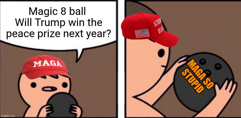 Trump and Maga are already discussing Trump being awarded the Nobel peace prize for 2026. They are such f*ck heads | Magic 8 ball 
Will Trump win the peace prize next year? MAGA SO 
STUPID | image tagged in trump,maga,nobel peace prize,a latino woman won it,not trump,end of their world | made w/ Imgflip meme maker
