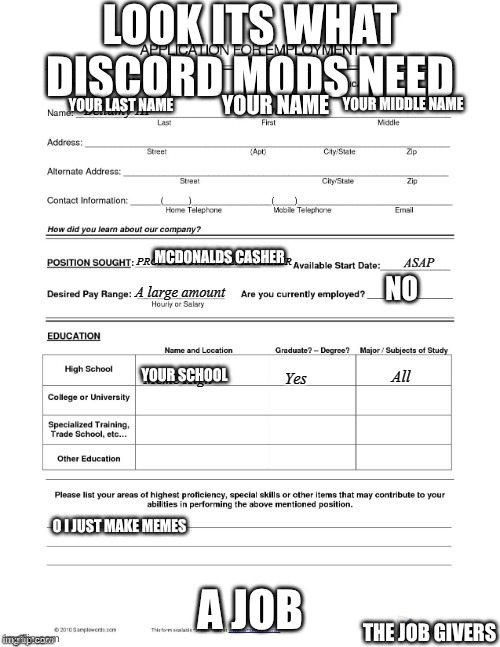 Meme Job Application | LOOK ITS WHAT DISCORD MODS NEED; YOUR NAME; YOUR MIDDLE NAME; YOUR LAST NAME; MCDONALDS CASHER; NO; YOUR SCHOOL; A JOB; 0 I JUST MAKE MEMES; THE JOB GIVERS | image tagged in meme job application | made w/ Imgflip meme maker