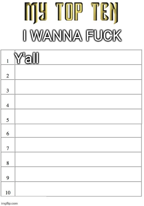 Top ten list better | I WANNA FUCK; Y'all | image tagged in top ten list better | made w/ Imgflip meme maker