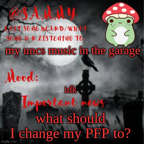 SammyTK announcement temp 2 | my uncs music in the garage; idk; what should I change my PFP to? | image tagged in sammytk announcement temp 2 | made w/ Imgflip meme maker