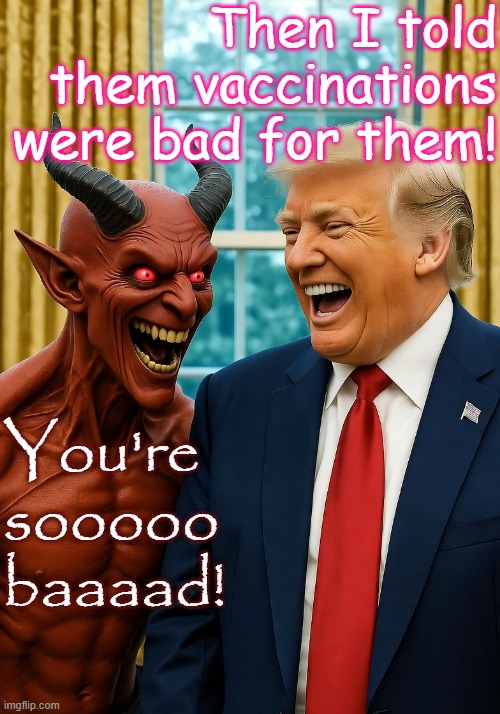 Trump's semi-annual physical included both COVID and flu shots. OCT2025 | Then I told them vaccinations were bad for them! You're sooooo baaaad! | image tagged in donald trump satan laughing oval office evil,republican lies,satanists,mammon-worshiping conmen,america,usa | made w/ Imgflip meme maker
