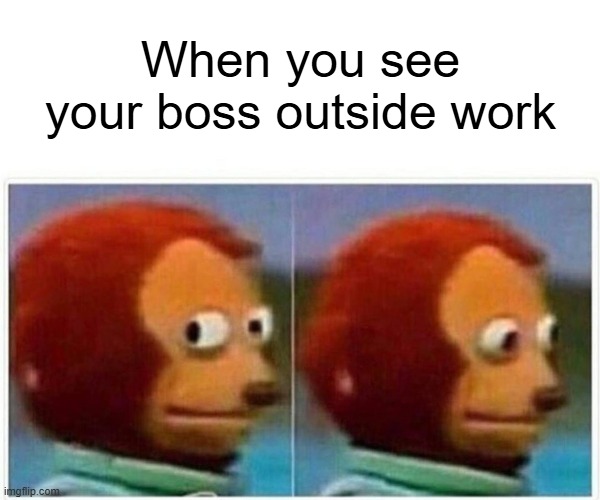 Monkey Puppet | When you see your boss outside work | image tagged in memes,monkey puppet | made w/ Imgflip meme maker