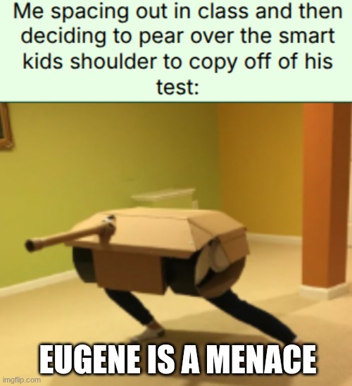 Eugene spacing out on a Tuesday | EUGENE IS A MENACE | image tagged in eugine,eugineonatuesday,euginethegoat,iliketankpeople,adhd | made w/ Imgflip meme maker
