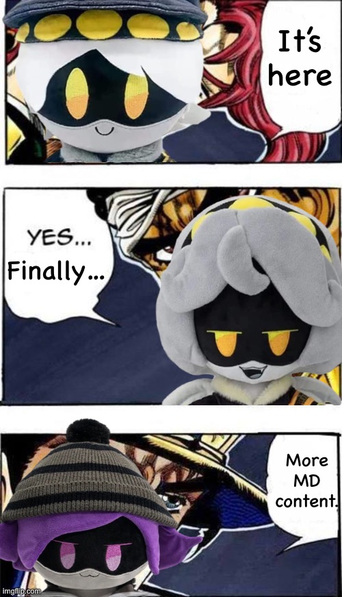 FINALLY SOMETHING | It’s here; Finally…; More MD content. | image tagged in it's finally here jojo,murder drones | made w/ Imgflip meme maker
