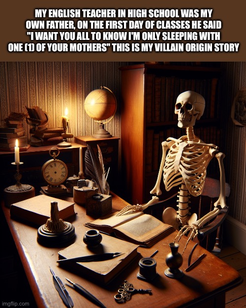 The English Teacher’s Child | MY ENGLISH TEACHER IN HIGH SCHOOL WAS MY OWN FATHER, ON THE FIRST DAY OF CLASSES HE SAID "I WANT YOU ALL TO KNOW I'M ONLY SLEEPING WITH ONE (1) OF YOUR MOTHERS" THIS IS MY VILLAIN ORIGIN STORY | image tagged in an english teacher skeleton waiting in the desk,dad,english teachers,mom,sleeping,your mom | made w/ Imgflip meme maker
