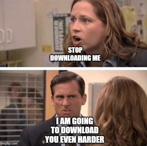The office start dating her even harder | STOP DOWNLOADING ME; I AM GOING TO DOWNLOAD YOU EVEN HARDER | image tagged in the office start dating her even harder | made w/ Imgflip meme maker
