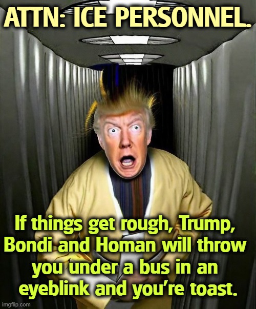 ATTN: ICE PERSONNEL. If things get rough, Trump, 

Bondi and Homan will throw 
you under a bus in an 
eyeblink and you're toast. | image tagged in trump,ice,bondi,homan,losers | made w/ Imgflip meme maker