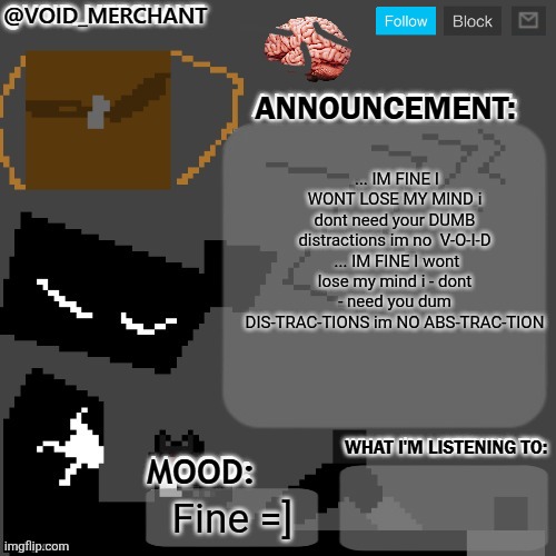 2:01 | ... IM FINE I WONT LOSE MY MIND i dont need your DUMB distractions im no  V-O-I-D  ... IM FINE I wont lose my mind i - dont - need you dum DIS-TRAC-TIONS im NO ABS-TRAC-TION; Fine =] | image tagged in void_merchant's announcement temp | made w/ Imgflip meme maker