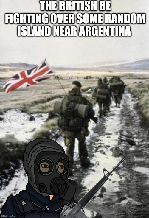 Falklands meme | THE BRITISH BE FIGHTING OVER SOME RANDOM ISLAND NEAR ARGENTINA | image tagged in falklands yomp | made w/ Imgflip meme maker