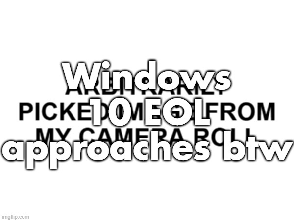 Arbitrarily Picked Image | Windows 10 EOL approaches btw | image tagged in arbitrarily picked image | made w/ Imgflip meme maker
