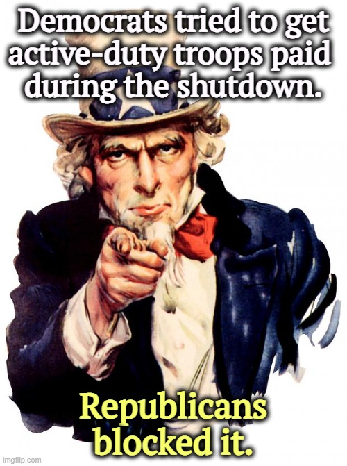 Republicans' first impulse is to screw the little guy who can't punch back. | Democrats tried to get 
active-duty troops paid 
during the shutdown. Republicans blocked it. | image tagged in memes,uncle sam,trump,shutdown,military,pay | made w/ Imgflip meme maker