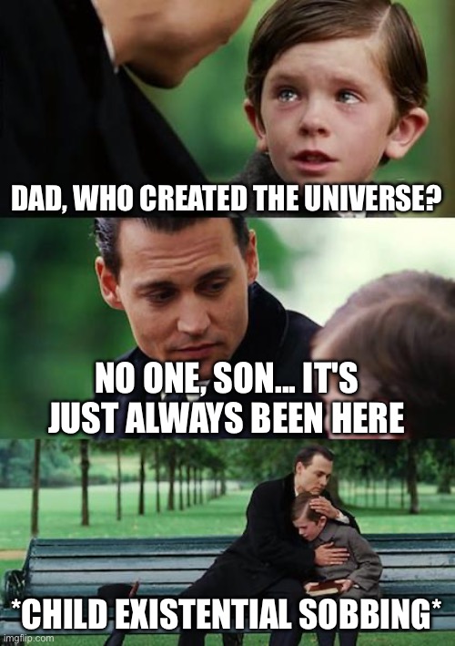 WHO CREATED THE UNIVERSE? | DAD, WHO CREATED THE UNIVERSE? NO ONE, SON... IT'S JUST ALWAYS BEEN HERE; *CHILD EXISTENTIAL SOBBING* | image tagged in memes,finding neverland,universe,god religion universe,the big bang theory,anti-religion | made w/ Imgflip meme maker