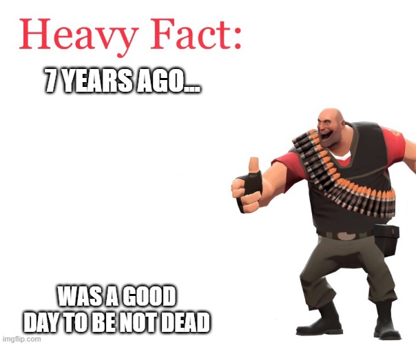 It WAS good day to be not dead :( | 7 YEARS AGO... WAS A GOOD DAY TO BE NOT DEAD | image tagged in heavy fact | made w/ Imgflip meme maker