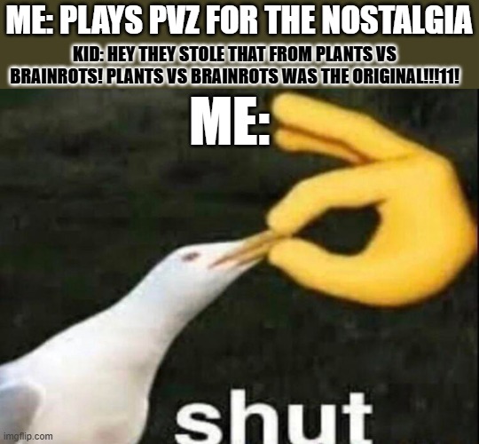 SHUT | KID: HEY THEY STOLE THAT FROM PLANTS VS BRAINROTS! PLANTS VS BRAINROTS WAS THE ORIGINAL!!!11! ME: PLAYS PVZ FOR THE NOSTALGIA; ME: | image tagged in shut | made w/ Imgflip meme maker