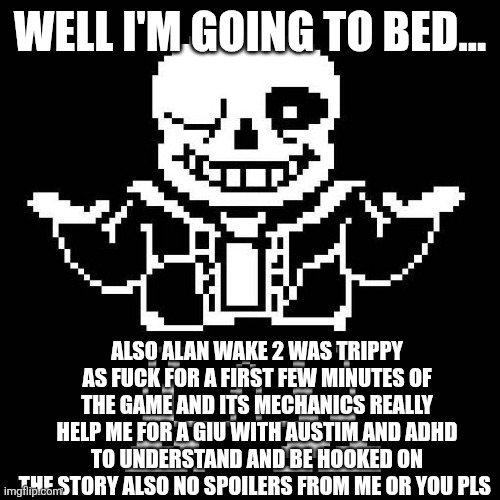 sans undertale | WELL I'M GOING TO BED... ALSO ALAN WAKE 2 WAS TRIPPY AS FUCK FOR A FIRST FEW MINUTES OF THE GAME AND ITS MECHANICS REALLY HELP ME FOR A GIU WITH AUSTIM AND ADHD TO UNDERSTAND AND BE HOOKED ON THE STORY ALSO NO SPOILERS FROM ME OR YOU PLS | image tagged in sans undertale | made w/ Imgflip meme maker