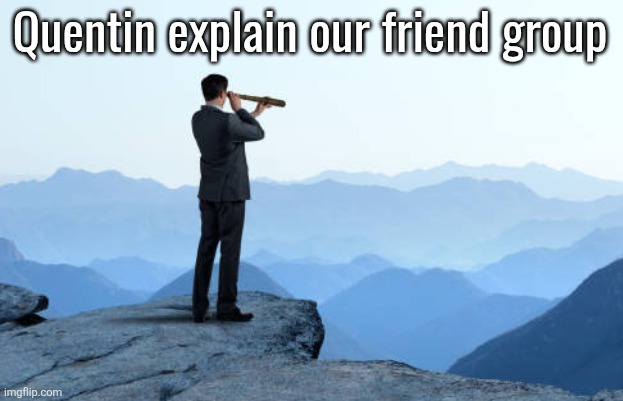man looking through monocular on cliff | Quentin explain our friend group | image tagged in man looking through monocular on cliff | made w/ Imgflip meme maker
