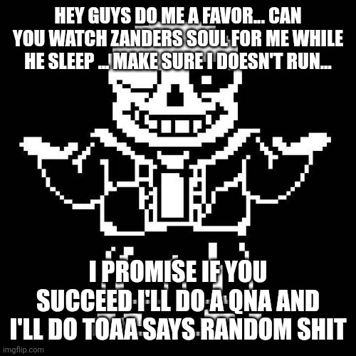 sans undertale | HEY GUYS DO ME A FAVOR... CAN YOU WATCH ZANDERS SOUL FOR ME WHILE HE SLEEP ... MAKE SURE I DOESN'T RUN... I PROMISE IF YOU SUCCEED I'LL DO A QNA AND I'LL DO TOAA SAYS RANDOM SHIT | image tagged in sans undertale | made w/ Imgflip meme maker