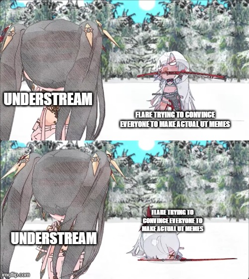 bruh | UNDERSTREAM; FLARE TRYING TO CONVINCE EVERYONE TO MAKE ACTUAL UT MEMES; FLARE TRYING TO CONVINCE EVERYONE TO MAKE ACTUAL UT MEMES; UNDERSTREAM | image tagged in alpha breaking her back punishing gray raven | made w/ Imgflip meme maker
