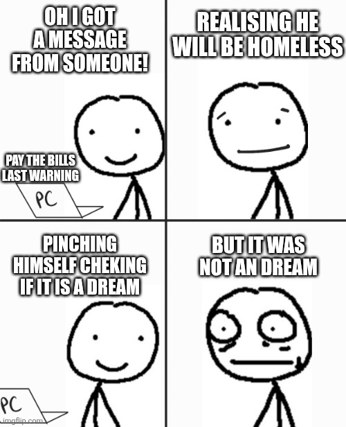 Bro is homeless | REALISING HE WILL BE HOMELESS; OH I GOT A MESSAGE FROM SOMEONE! PAY THE BILLS LAST WARNING; BUT IT WAS NOT AN DREAM; PINCHING HIMSELF CHEKING IF IT IS A DREAM | image tagged in oh boy he don't know | made w/ Imgflip meme maker