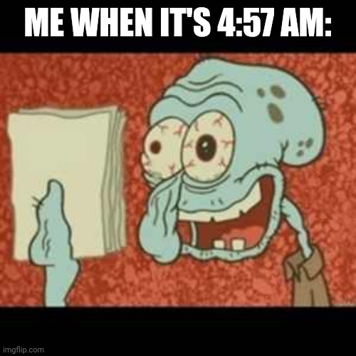 Me when it's 4:57 am | ME WHEN IT'S 4:57 AM: | image tagged in stressed out squidward | made w/ Imgflip meme maker